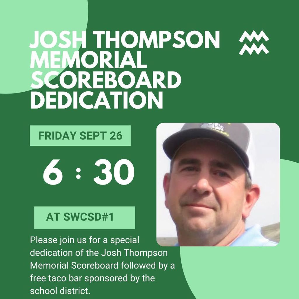 Please join us for the Josh Thompson Memorial Scoreboard THIS FRIDAY SEPT 26th at 6:30 p.m. followed by a free taco bar sponsored by SWCSD#1.  Remember this is our HOMECOMING football game starting at 7 p.m.
