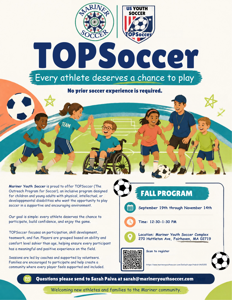 Mariner Youth Soccer TOPSoccer fall program flyer. TOPSoccer is an inclusive soccer program for children and young adults with physical, intellectual, or developmental disabilities, with no prior soccer experience required. The program focuses on participation, skill development, teamwork, and fun in a supportive environment. The fall program runs September 19 through November 14, from 12:30–1:30 PM, at Mariner Youth Soccer Complex, 270 Huttleston Ave., Fairhaven, MA 02719. Sessions are led by coaches and supported by volunteers. Families can scan the QR code to register. Questions can be directed to Sarah Paiva at sarah@marineryouthsoccer.com
