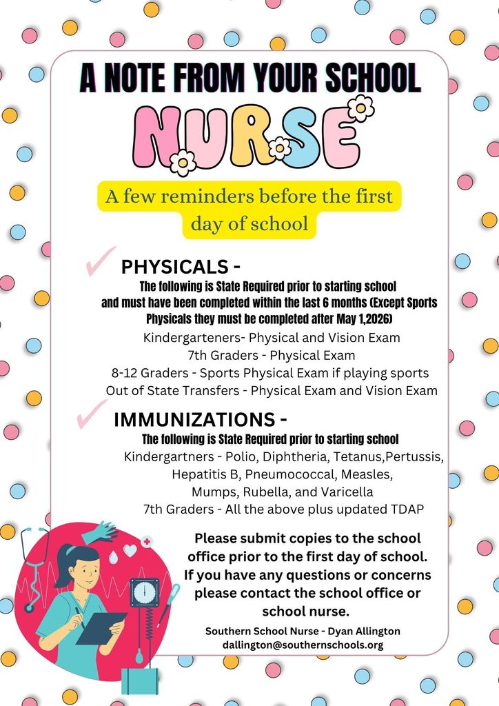 As the first day of school approaches, please make sure your child has all required physicals and immunizations completed before school begins.  ✔️ Kindergarten students need a physical, vision exam, and required immunizations. ✔️ 7th grade students need a physical and an updated Tdap vaccine. ✔️ Sports physicals are required for students participating in athletics. ✔️ Out-of-state transfer students need a physical and vision exam.  Please submit copies of all required records to the school office before the first day of school.  If you have any questions, please contact me or the school office. We look forward to a healthy and successful school year!   Dyan Allington, RN Southern School Nurse 📧 dallington@southernschools.org