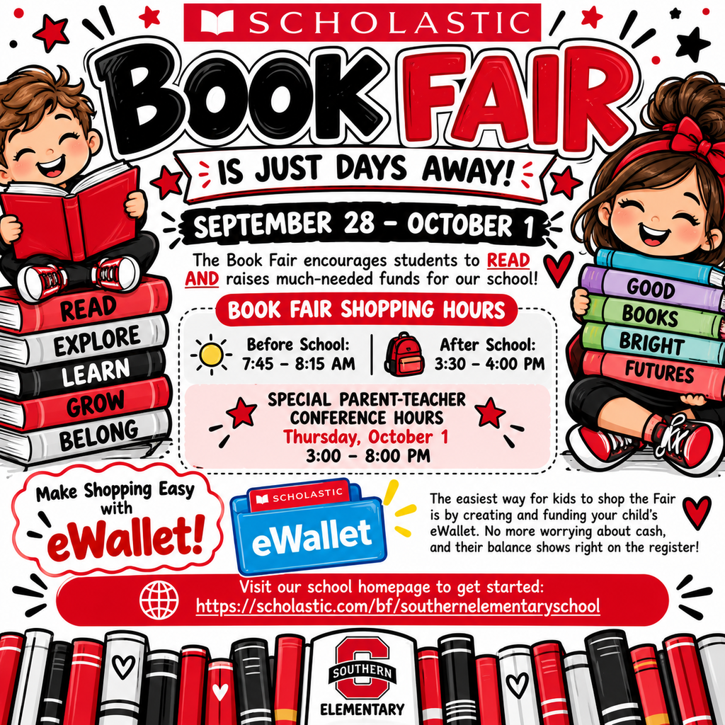 Visual Description / Alt Text: A bright, elementary-friendly Scholastic Book Fair flyer in Southern Elementary’s red, black, and white school colors. At the top, large playful lettering reads, “Scholastic Book Fair is Just Days Away!” with the dates September 28–October 1. A smiling cartoon boy reading a red book appears on the left, while a smiling cartoon girl holding a colorful stack of books appears on the right. The flyer explains that the Book Fair encourages students to read while raising funds for the school. Shopping hours are before school from 7:45–8:15 AM and after school from 3:30–4:00 PM. Special Parent-Teacher Conference shopping hours are Thursday, October 1, from 3:00–8:00 PM. Near the bottom, an eWallet section explains that families can create and fund a child’s Scholastic eWallet so students can shop without bringing cash. The school’s Book Fair homepage is scholastic.com/bf/southernelementaryschool. The bottom of the flyer features colorful books and the Southern Elementary “S” logo.
