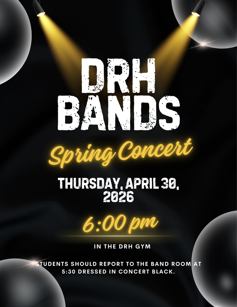DRH Bands  Spring Concert Thursday, April 30th at 6pm in the DRH Gym. Students should report to the band room at 5:30pm in concert black.