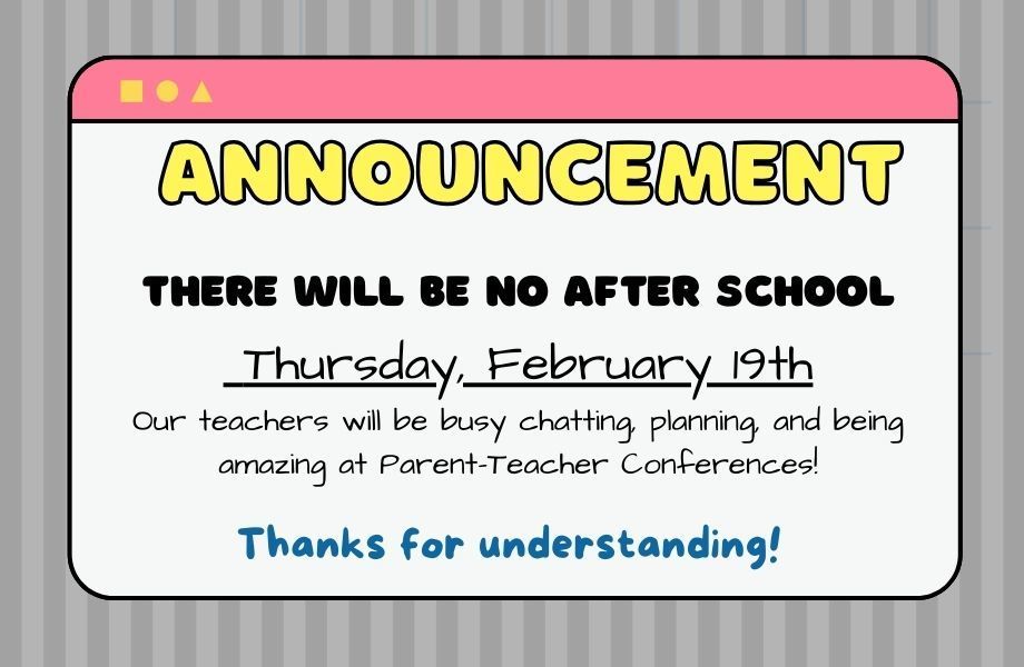 No after school program on Feb. 19th. Due to parent-teacher conferences.