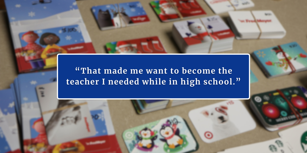 Piles of gift cards on a table with the quote That made me want to become the teacher I needed while in high school."