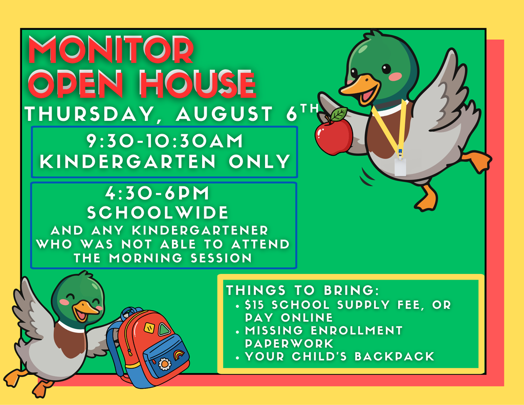 Monitor Elementary  Open House. Thursday, August 6th. 9:30-10:30 for Kindergarten Only. 4:30-6pm for Everyone. 