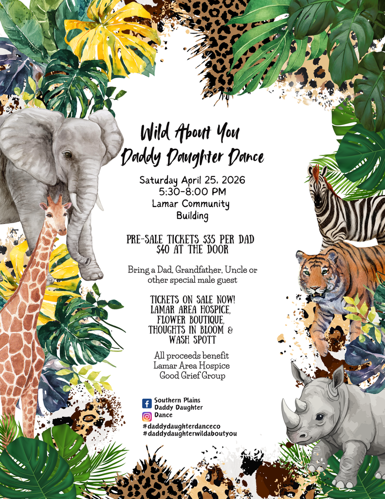 Safari Border Wild About You Daddy Daughter Dance Saturday April 25, 2026 5:30-8:00pm Lamar Community Building Pre-Sale Tickets $35 per Dad $40 at the door Bring a Dad, Grandfather, Uncle or other special male guest Tickets on sale now! at Lamar Are Hospice, Flower Boutique Thoughts in Boom & Wash Spott All proceeds benefit Lamar Are Hospice Good Grief Group facebook logo Souther Plains Daddy Daughter Dance Instagram Logo 