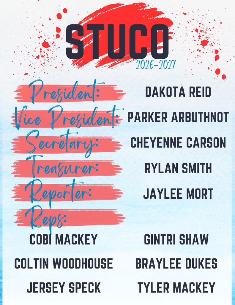 2026-2027 Student Council: President: Dakota Reid Vice-President: Parker Arbuthnot Secretary: Cheyenne Carson Treasurer: Rylan Smith Reporter: Jaylee Mort Representatives: Braylee Dukes, Cobi Mackey, Tyler Mackey, Gintri Shaw, Jersey Speck and Coltin Woodhouse 
