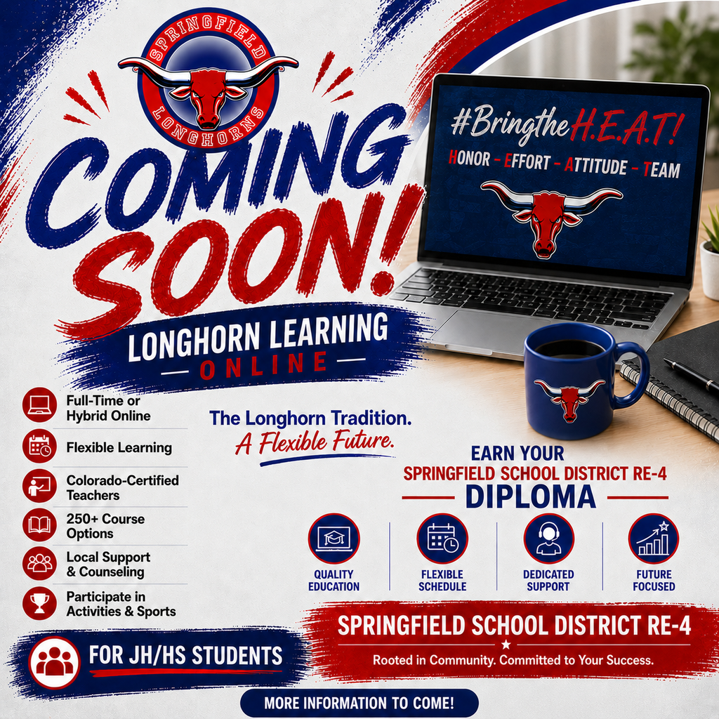 Promotional flyer for Longhorn Learning Online at Springfield School District RE-4 with the headline "COMING SOON!" in large blue and red lettering beneath the Springfield Longhorns logo. The design features a red, white, and blue color scheme with paint-brush accents and a laptop displaying #BringtheH.E.A.T! with the words Honor – Effort – Attitude – Team and the Longhorn logo.  The flyer promotes flexible online learning with the tagline "The Longhorn Tradition. A Flexible Future."  Key features listed include:  Full-Time or Hybrid Online Flexible Learning Colorado-Certified Teachers 250+ Course Options Local Support & Counseling Participate in Activities & Sports  The flyer emphasizes that students earn a Springfield School District RE-4 diploma and highlights:  Quality Education Flexible Schedule Dedicated Support Future Focused  A banner notes the program is for JH/HS students. The bottom of the flyer features the district name, "Springfield School District RE-4 – Rooted in Community. Committed to Your Success." A blue banner at the bottom reads "More Information to Come!" indicating additional program details will be released soon.