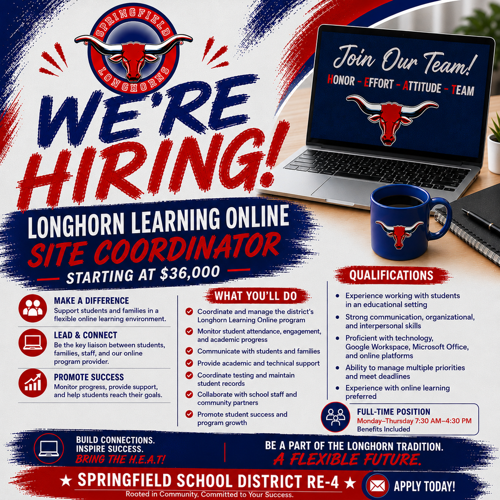 Recruitment flyer for Springfield School District RE-4 announcing an opening for a Longhorn Learning Online Site Coordinator. The flyer features the Springfield Longhorns logo in red, white, and blue at the top with the large headline "We're Hiring!" in bold brush-style lettering. Beneath the headline, the position title "Longhorn Learning Online Site Coordinator" is displayed with a starting salary of $36,000.  The right side of the flyer shows a laptop displaying the district's #BringtheH.E.A.T! message with the words Honor, Effort, Attitude, Team, alongside a Longhorn logo and a matching blue coffee mug.  The left column highlights key reasons to apply:  Make a difference by supporting students and families in a flexible online learning environment. Lead and connect as the liaison between students, families, staff, and the online program provider. Promote student success through progress monitoring and support. Be part of the Longhorn tradition and a team committed to Honor, Effort, Attitude, and Team.  The center column outlines primary responsibilities, including coordinating the district's Longhorn Learning Online program, monitoring attendance and academic progress, communicating with students and families, providing academic and technical support, coordinating testing and student records, collaborating with school staff and community partners, and promoting student success and program growth.  The right column lists qualifications, including experience working with students, strong communication and organizational skills, proficiency with technology such as Google Workspace and Microsoft Office, the ability to manage multiple priorities, and experience with online learning preferred.  A callout box identifies the position as Full-Time, with a Monday–Thursday, 7:30 a.m.–4:30 p.m. schedule and benefits included.  The bottom banner reads "Build Connections. Inspire Success. Bring the H.E.A.T!" and "Be a Part of the Longhorn Tradition. A Flexible Future." The footer features Springfield School District RE-4 with the tagline "Rooted in Community. Committed to Your Success." An "Apply Today!" button appears in the lower-right corner. The overall design uses the district's red, white, and blue branding with bold brush-stroke graphics and modern iconography to promote the employment opportunity.