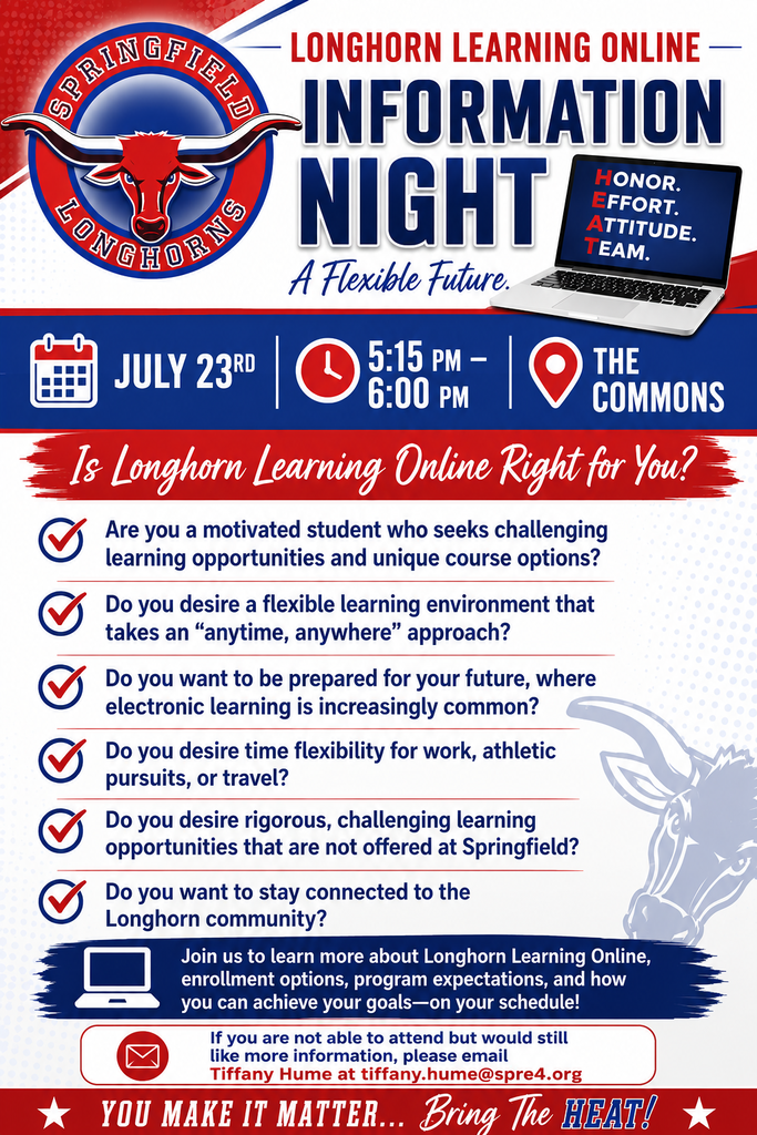 Promotional flyer for Longhorn Learning Online Information Night featuring Springfield Longhorns branding in red, white, and blue with the Springfield Longhorns logo at the top left and a laptop graphic displaying the district values: Honor. Effort. Attitude. Team. Large headline reads "Longhorn Learning Online Information Night" with the tagline "A Flexible Future." Event Details: Date: July 23 Time: 5:15 PM – 6:00 PM Location: The Commons A red banner asks, "Is Longhorn Learning Online Right for You?" The flyer lists six reasons to consider the program: Are you a motivated student who seeks challenging learning opportunities and unique course options? Do you desire a flexible learning environment that takes an "anytime, anywhere" approach? Do you want to be prepared for your future, where electronic learning is increasingly common? Do you desire time flexibility for work, athletic pursuits, or travel? Do you desire rigorous, challenging learning opportunities that are not offered at Springfield? Do you want to stay connected to the Longhorn community? Near the bottom, a blue banner invites attendees to learn more about Longhorn Learning Online, enrollment options, program expectations, and how students can achieve their goals on their own schedule. A contact box states: "If you are not able to attend but would still like more information, please email Tiffany Hume at tiffany.hume@spre4.org." The footer displays the district slogan: "You Make It Matter... Bring the H.E.A.T!" with red, white, and blue accents and star graphics.