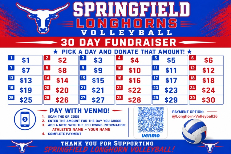 Springfield Longhorn Volleyball 30 Day Fundraiser Pick a day and donate that amount Pay with Venmo 1. Scan the QR code 2. enter the amount for the day you chose 3. add a note with your name & athlete’s name 4. complete payment thank you for your supp