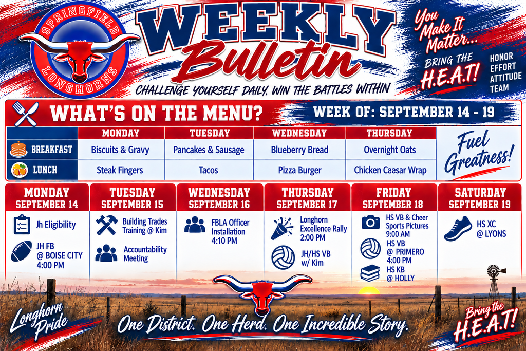 Landscape Springfield Longhorns Weekly Bulletin for September 14–19, designed in red, white, and blue with the Springfield Longhorns logo and a Colorado plains background. The menu includes: Monday—Biscuits & Gravy for breakfast and Steak Fingers for lunch; Tuesday—Pancakes & Sausage and Tacos; Wednesday—Blueberry Bread and Pizza Burger; Thursday—Overnight Oats and Chicken Caesar Wrap. Weekly events: Monday—JH Eligibility and JH Football at Boise City at 4:00 PM. Tuesday—Building Trades Training at Kim and Accountability Meeting. Wednesday—FBLA Officer Installation at 4:10 PM. Thursday—Longhorn Excellence Rally at 2:00 PM and JH/HS Volleyball with Kim. Friday—HS Volleyball & Cheer Sports Pictures at 9:00 AM, HS Volleyball at Primero at 4:00 PM, and HS KB at Holly. Saturday—HS Cross Country at Lyons. The flyer includes the messages “Challenge Yourself Daily, Win the Battles Within,” “You Make It Matter,” “Bring the H.E.A.T! Honor, Effort, Attitude, Team,” “Longhorn Pride,” and “One District. One Herd. One Incredible Story.”