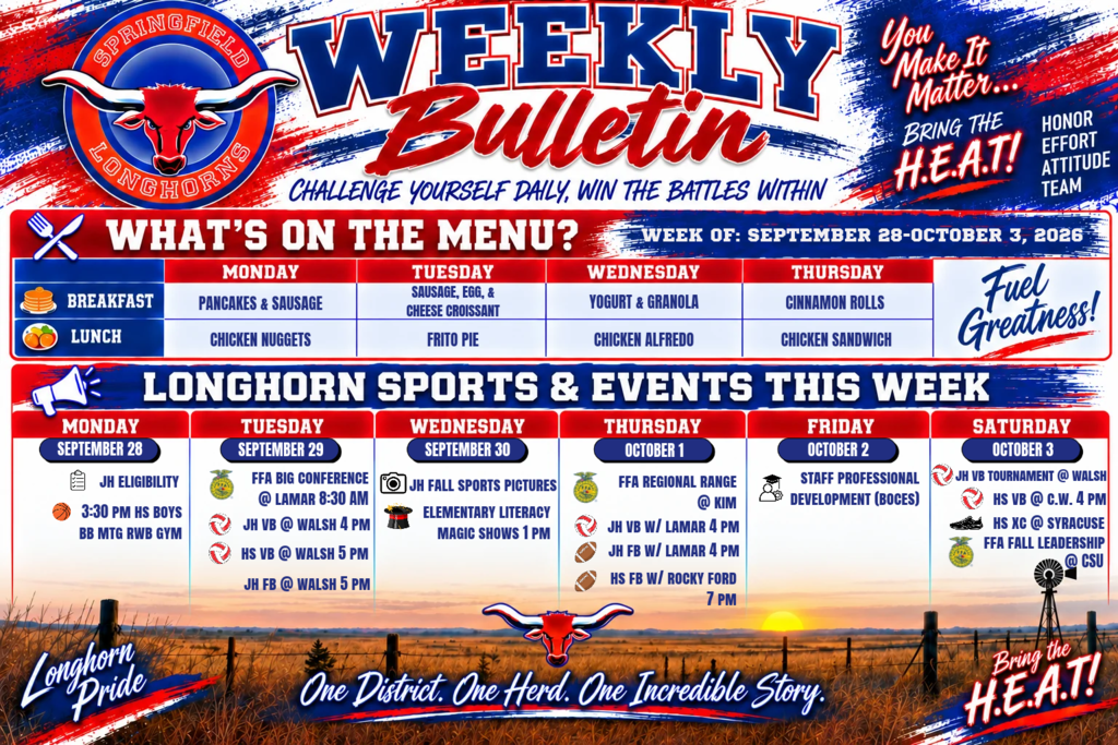 Springfield Longhorns Weekly Bulletin for September 28–October 3, 2026. The bulletin features a red, white, and blue Longhorn theme with a plains sunset background. What’s on the Menu: Monday—Pancakes & Sausage for breakfast; Chicken Nuggets for lunch. Tuesday—Sausage, Egg & Cheese Croissant; Frito Pie. Wednesday—Yogurt & Granola; Chicken Alfredo. Thursday—Cinnamon Rolls; Chicken Sandwich. Sports & Events: Monday, Sept. 28—JH Eligibility; HS Boys Basketball meeting at 3:30 p.m. in RWB Gym. Tuesday, Sept. 29—FFA Big Conference in Lamar at 8:30 a.m.; JH Volleyball at Walsh at 4 p.m.; HS Volleyball at Walsh at 5 p.m.; JH Football at Walsh at 5 p.m. Wednesday, Sept. 30—JH Fall Sports Pictures; Elementary Literacy Magic Shows at 1 p.m. Thursday, Oct. 1—FFA Regional Range at Kim; JH Volleyball vs. Lamar at 4 p.m.; JH Football vs. Lamar at 4 p.m.; HS Football vs. Rocky Ford at 7 p.m. Friday, Oct. 2—Staff Professional Development (BOCES). Saturday, Oct. 3—JH Volleyball Tournament at Walsh; HS Volleyball at C.W. at 4 p.m.; HS Cross Country at Syracuse; FFA Fall Leadership at CSU. The graphic includes the messages “Challenge Yourself Daily, Win the Battles Within,” “You Make It Matter… Bring the H.E.A.T!,” “Longhorn Pride,” and “One District. One Herd. One Incredible Story.”