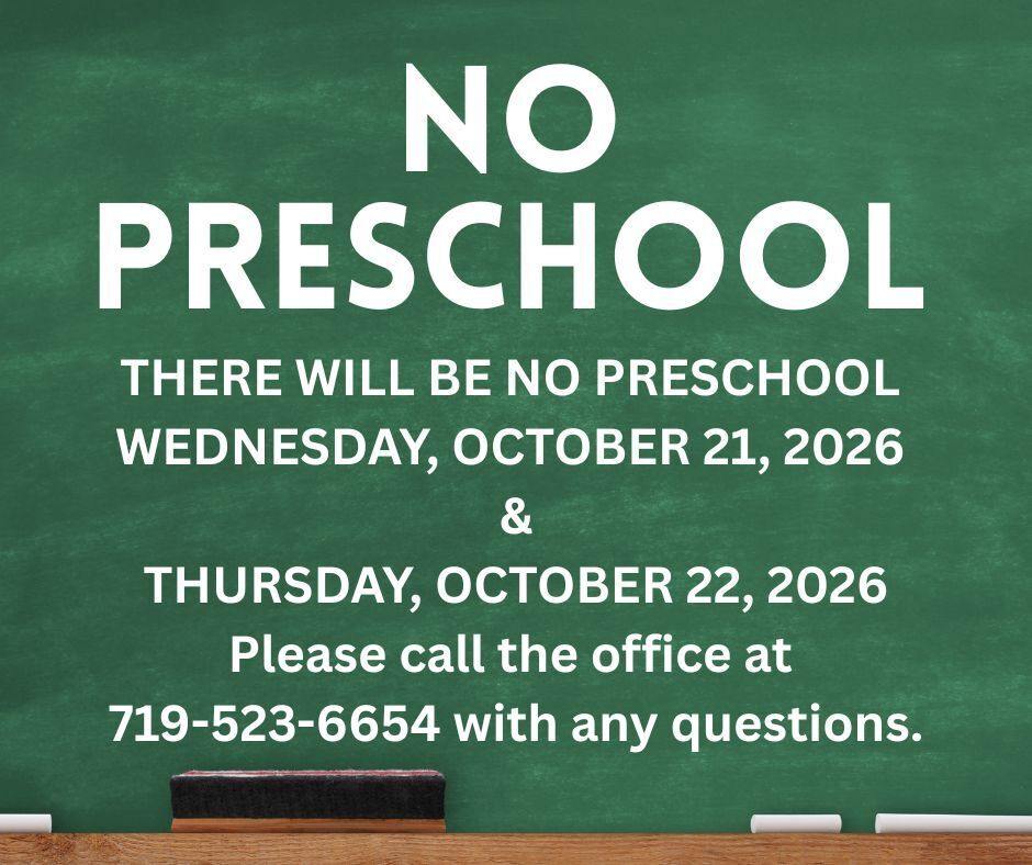 THERE WILL BE NO PRESCHOOL WEDNESDAY, OCTOBER 21, 2026 & THURSDAY, OCTOBER 22, 2026 Please call the office at 719-523-6654 with any questions.