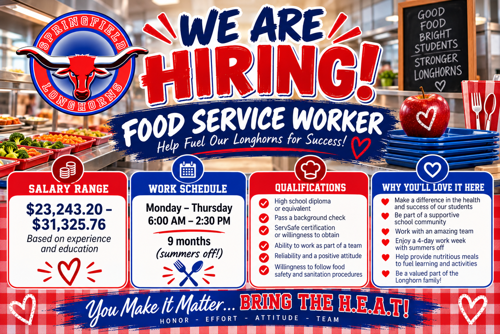 Springfield School District RE-4 is hiring a Food Service Worker! A vibrant red, white, and blue recruitment flyer features the Springfield Longhorns logo and a school cafeteria-themed background with lunch trays, fresh fruits and vegetables, and kitchen utensils. The headline reads, “WE ARE HIRING! FOOD SERVICE WORKER – Help Fuel Our Longhorns for Success!”  Salary Range: $23,243.20–$31,325.76 annually, based on experience and education.  Work Schedule: Monday–Thursday, 6:00 a.m.–2:30 p.m., nine-month position with summers off.  Qualifications: High school diploma or equivalent, successful background check, ServSafe certification or willingness to obtain, ability to work as part of a team, reliability, positive attitude, and willingness to follow food safety and sanitation procedures.  Why You'll Love Working Here: Make a difference in students' health and success, work with a supportive school community, enjoy a four-day workweek with summers off, collaborate with a dedicated team, and help provide nutritious meals that fuel student learning.  The flyer concludes with the Springfield Longhorns motto: “You Make It Matter… BRING THE H.E.A.T!” representing Honor, Effort, Attitude, and Team.
