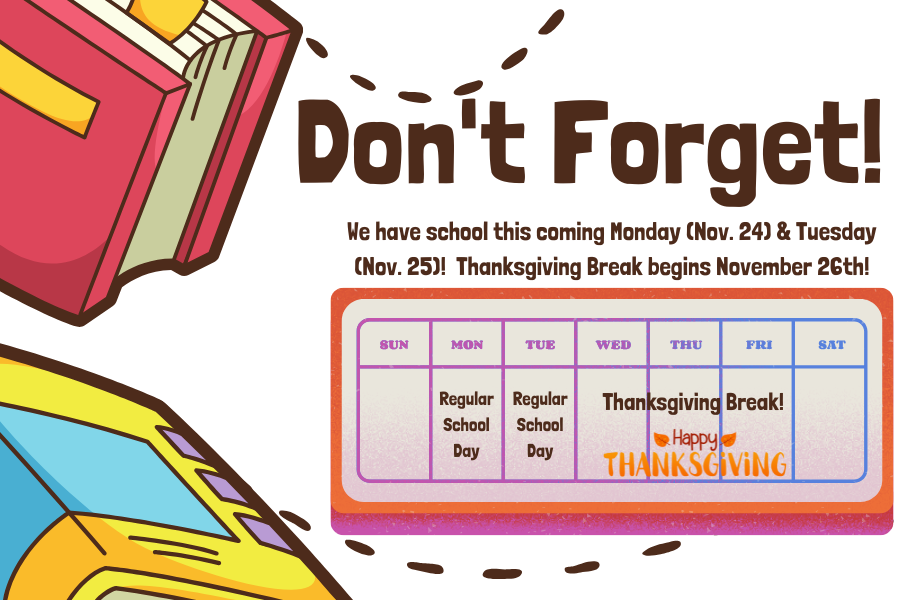 Don't Forget!  We have school this coming Monday (Nov. 24) & Tuesday (Nov. 25)!  Thanksgiving Break begins November 26th!