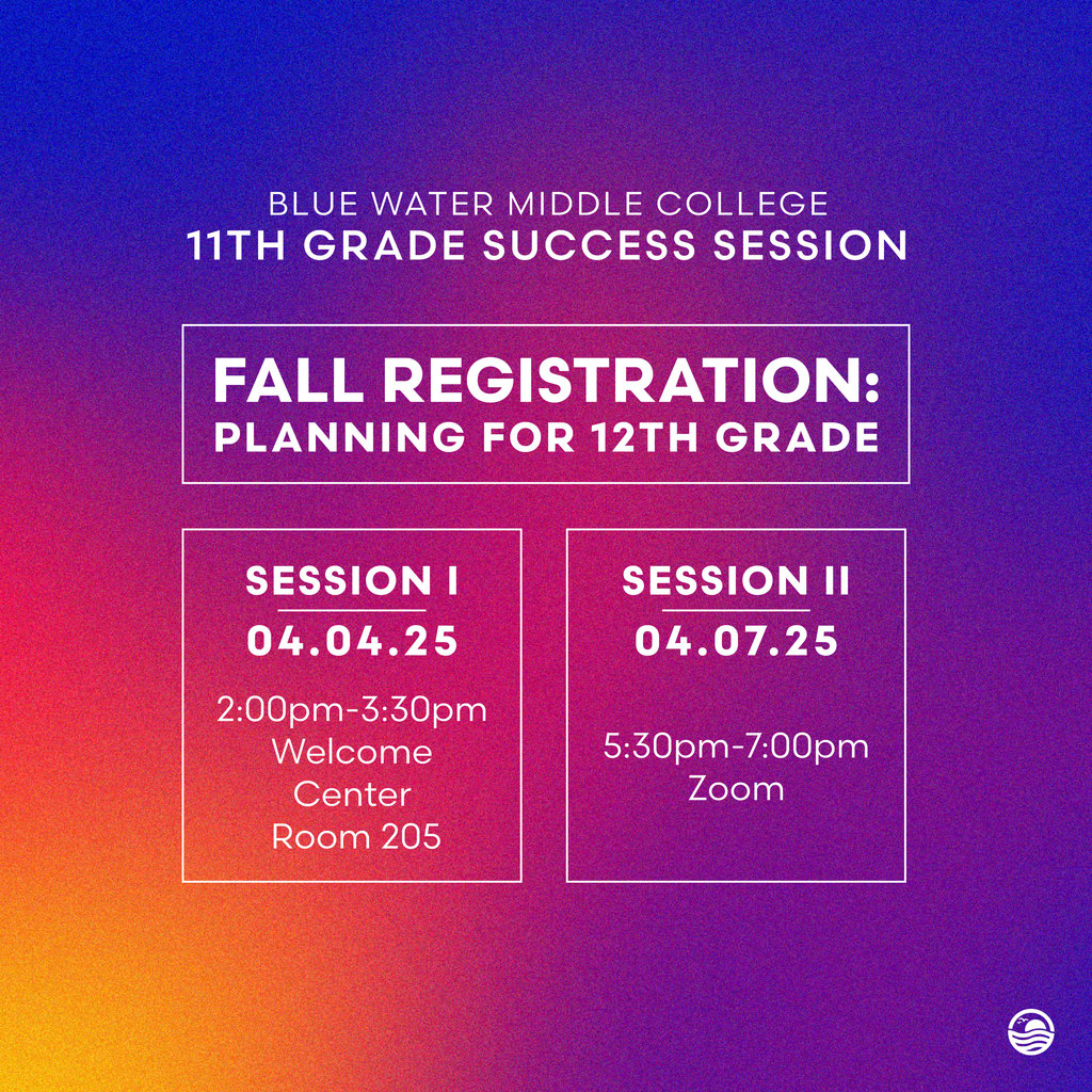 Blue Water Middle College 11th Grade Success Session. Fall Registration: Planning for 12th Grade. Session 1, April 4, 2025 2pm-3:30pm in the Welcome Center, Room 205. Session 2 April 7th, 2025 from 5:30pm-7pm on Zoom