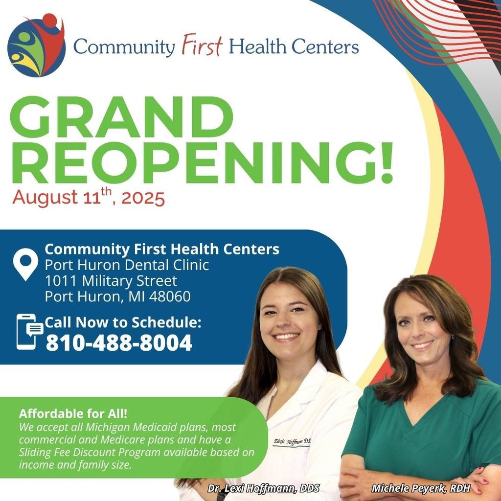 Community First Health Centers Grand Opening, August 11. Community First Health Centers, Port Huron Clinic, 1011 Military Street, Port Huron, MI 48060. Call now to schedule 810-984-488-8004. Affordable for all! We accept all Michigan Medicaid plans, most commercial and Medicare plans and have a sliding fee discount program available based on income and family size. Pictures of Dr. Lexi Hoffman, DDS, and Michele Peyerk, RDH