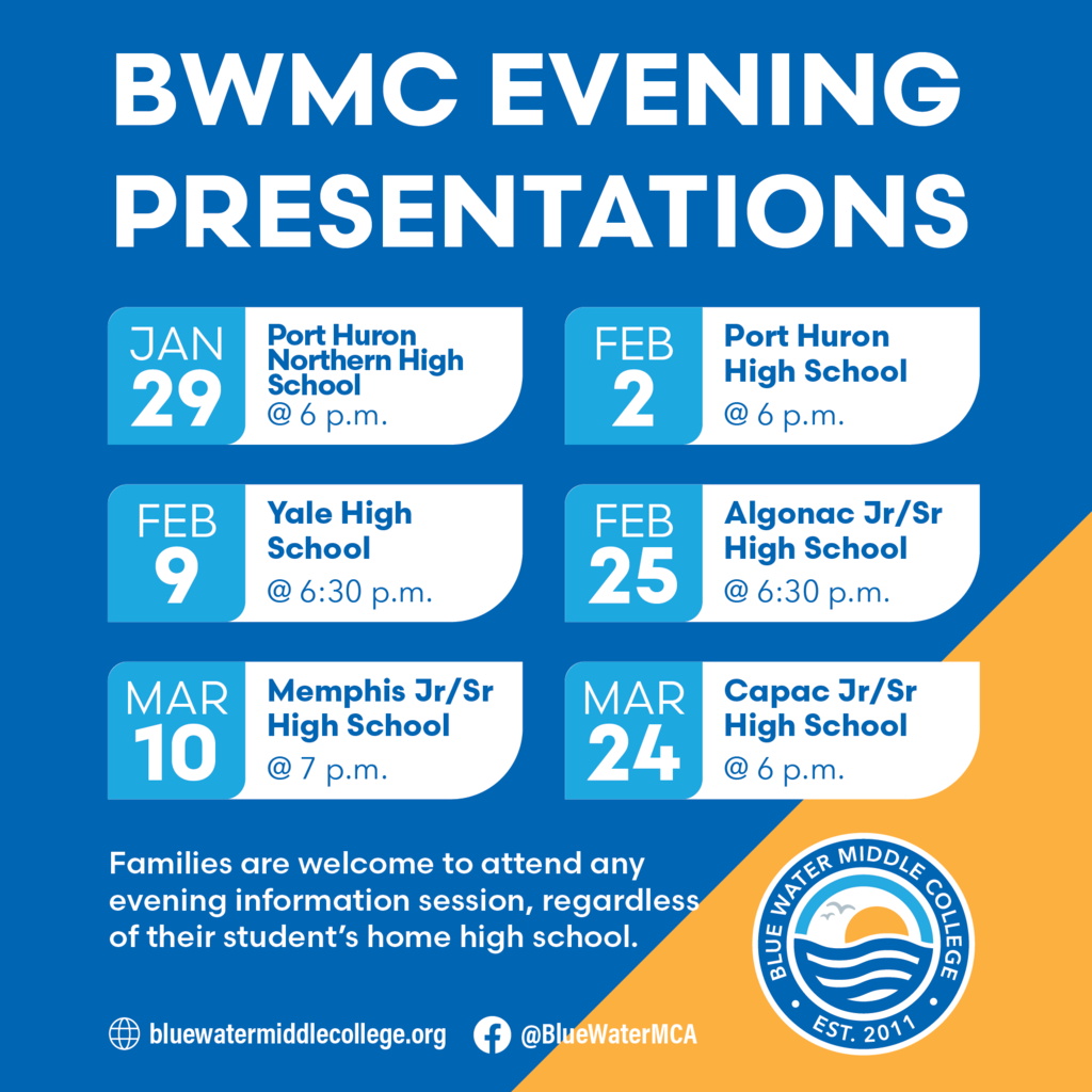 Evening Information Sessions: Jan. 29 | 6 pm – Port Huron Northern High School Feb. 2 | 6 pm – Port Huron High School Feb. 9 | 6:30 pm – Yale High School Feb. 25 | 6:30 pm – Algonac Jr/Sr High School Mar. 10 | 7 pm – Memphis Jr/Sr High School Mar. 24 | 6 pm – Capac Jr/Sr High School