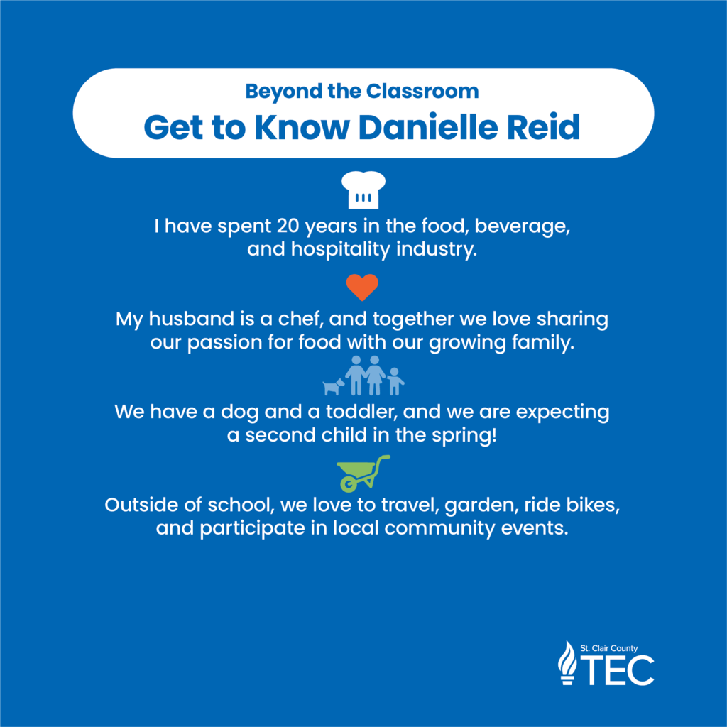 Blue background with text reading, "Beyond the Classroom Get to Know Danielle Reid    I have spent 20 years in the food, beverage, and hospitality industry.    My husband is a chef, and together we love sharing our passion for food with our growing family.    We have a dog and a toddler, and we are expecting a second child in the spring!    Outside of school, we love to travel, garden, ride bikes, and participate in local community events. "