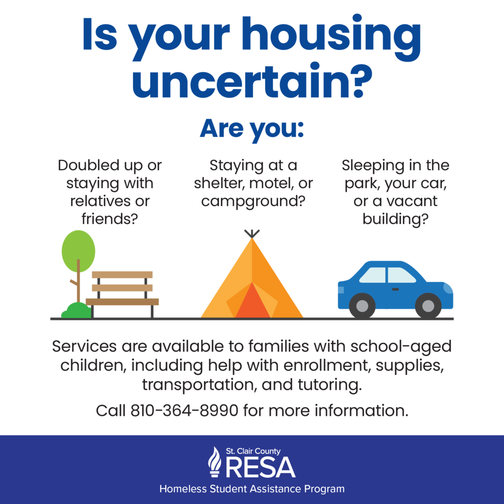 Illustration of a park bench, tent, and car with tex that reads, "Is your housing uncertain? Are you: Doubled up or staying with relatives or friends? Staying at a shelter, motel, or campground? Sleeping in the park, your car, or a vacant building? Services are available to families with school-aged children, including help with enrollment, supplies, transportation, and tutoring. Call 810-364-8990 for more information."