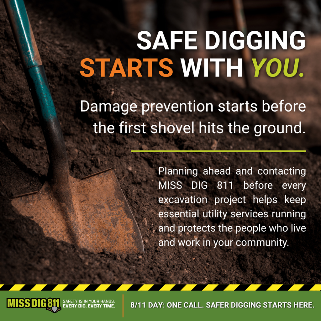 Photo of shovel in dirt with text reading, "Safe digging starts with you. Damage prevention stars before the first shovel hits the ground. Planning ahead and contacting MISS DIG 811 before every excavation project helps keep essential utility services running and protects the people who live and work in your community. 8/11 Day: One call. Dafer digging starts here."