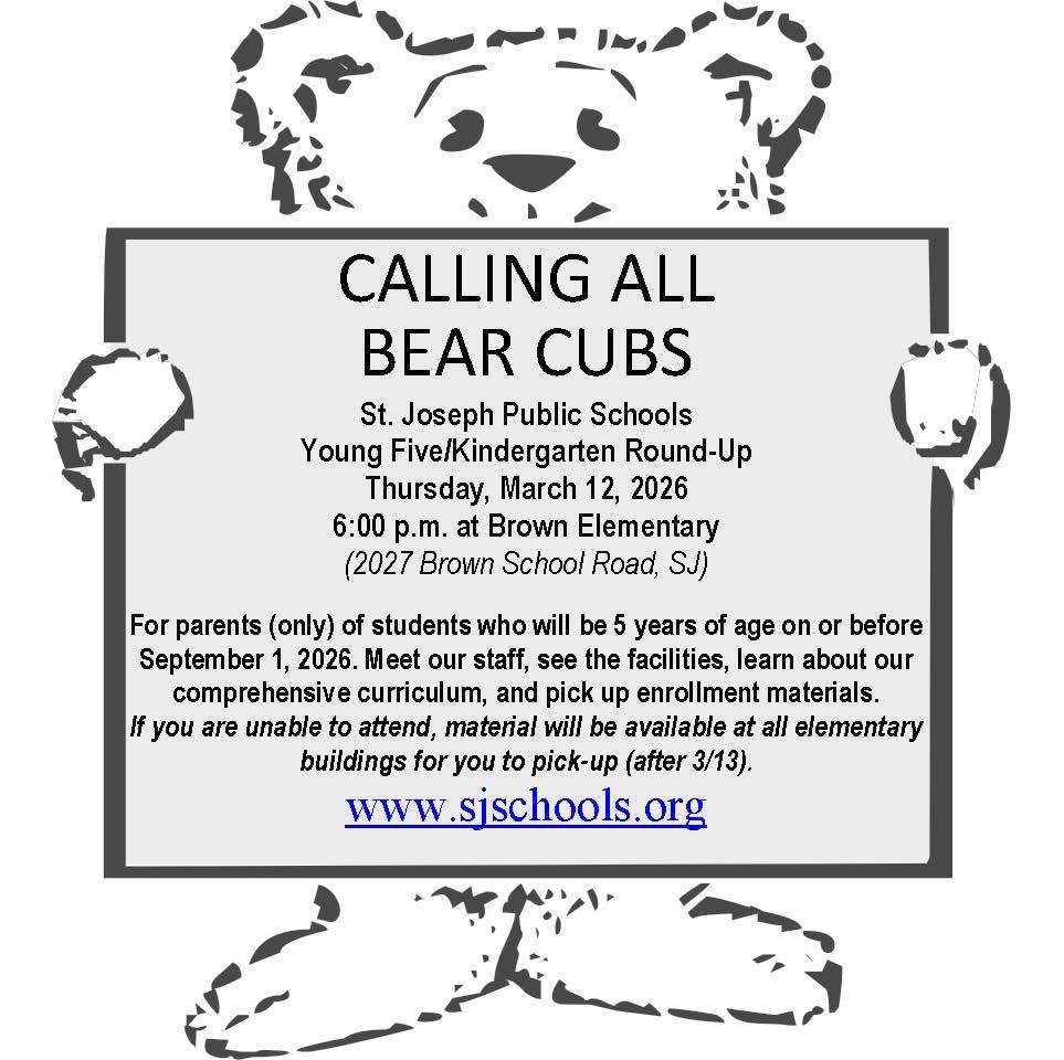 Black-and-white flyer featuring a cartoon bear cub at the top and bottom, holding a rectangular sign.  Text reads:  “CALLING ALL BEAR CUBS St. Joseph Public Schools Young Five/Kindergarten Round-Up Thursday, March 12, 2026 6:00 p.m. at Brown Elementary (2027 Brown School Road, SJ)  For parents (only) of students who will be 5 years of age on or before September 1, 2026. Meet our staff, see the facilities, learn about our comprehensive curriculum, and pick up enrollment materials. If you are unable to attend, material will be available at all elementary buildings for you to pick-up (after 3/13)