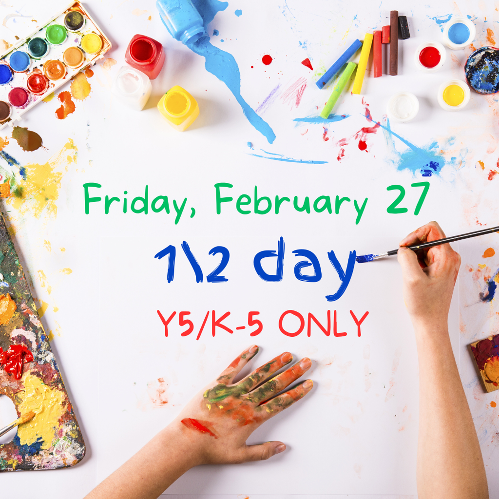 Colorful announcement graphic on a white background with scattered paint supplies and splashes of bright colors. Watercolor paints, small paint bottles, chalk sticks, and paintbrushes surround the edges of the image. A child’s hands, covered in paint, are visible at the bottom and right side, with one hand holding a paintbrush writing in blue paint.  Centered text reads: “Friday, February 27 1/2 day Y5/K-5 ONLY”  The words “Friday, February 27” appear in green, “1/2 day” in blue, and “Y5/K-5 ONLY” in red.