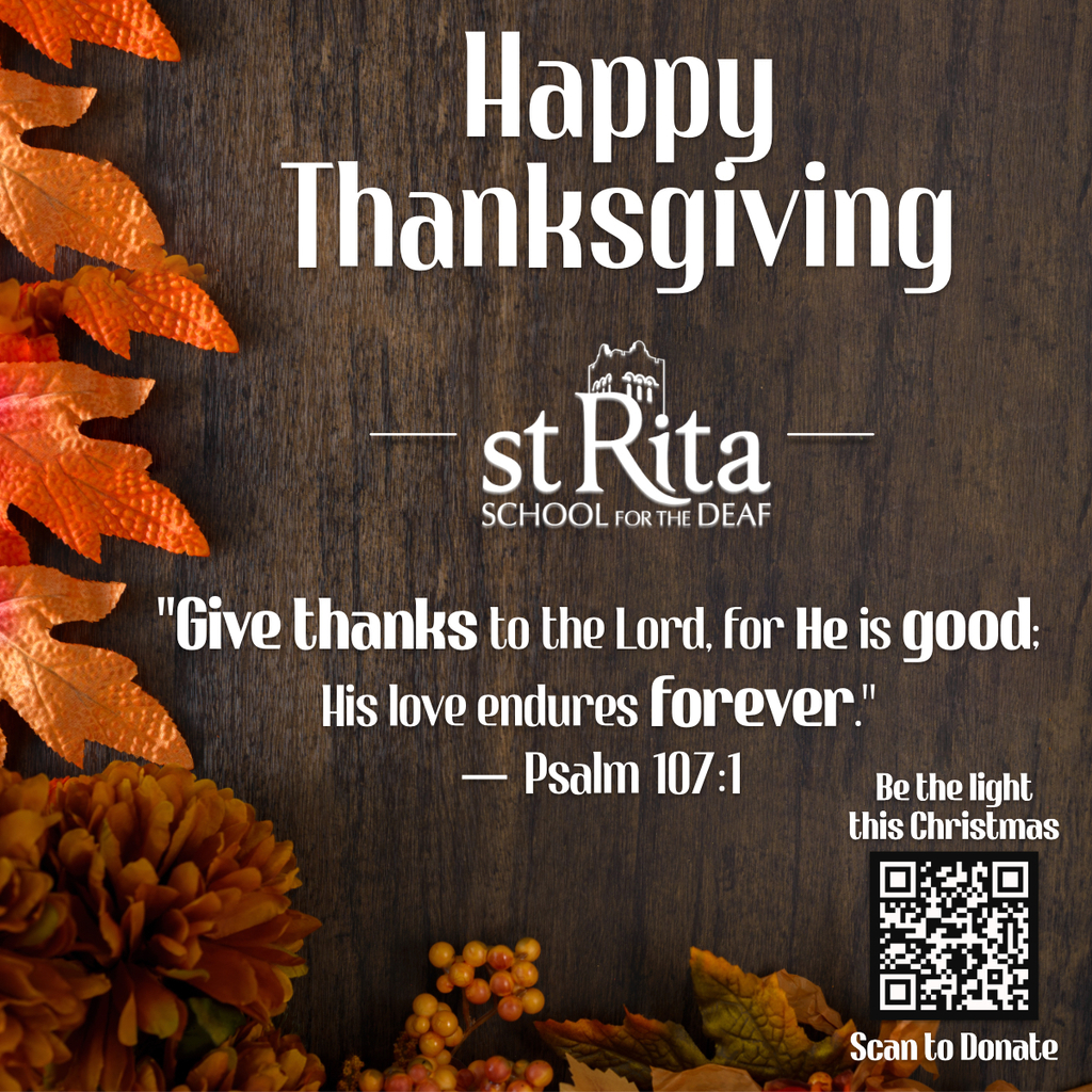 Happy Thanksgiving st Rita SCHOOL FOR THE DEAF "Give thanks to the Lord, for He is good: His love endures forever!" - Psalm 107:1 Be the light this Christmas Scan to Donate