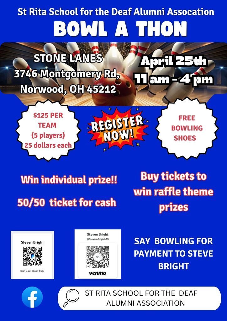 St Rita School for the Deaf Alumni Assocation BOWL A THON STONE LANES 3746 Montgomery Rd, Norwood, OH 45212 April 25th 11am -4pm $125 PER TEAM (5 players) 25 dollars each REGISTER-NOW! FREE BOWLING SHOES Win individual prize!! 50/50 ticket for cash Buy tickets to win raffle theme prizes Steven Bright Scan to pay Steven Bright f Steven Bright @Steven-Bright-13 SB venmo SAY BOWLING FOR PAYMENT TO STEVE BRIGHT ST RITA SCHOOL FOR THE DEAF _ALUMNI ASSOCIATION