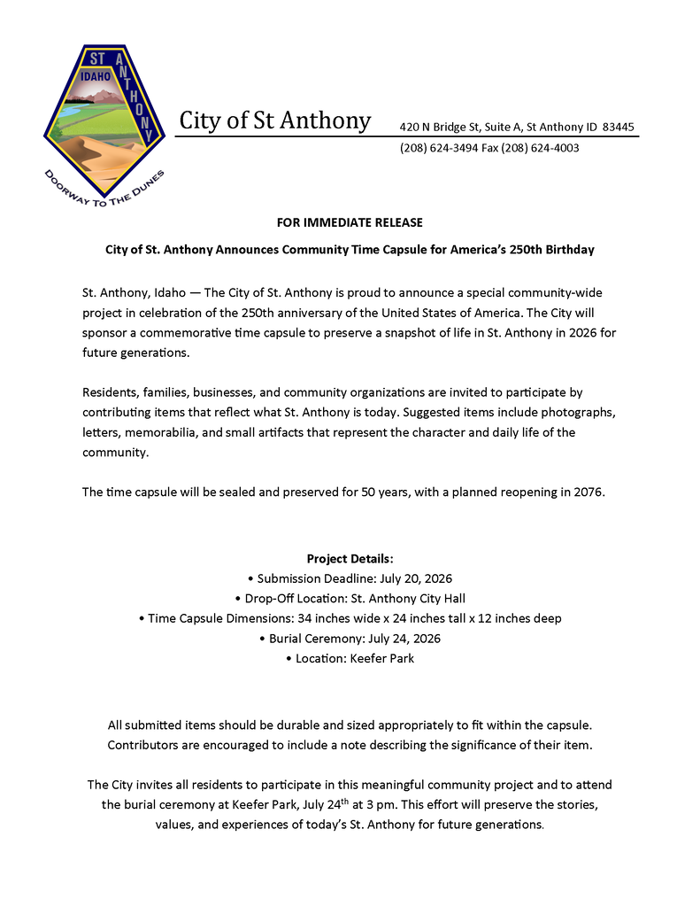 Press release from the City of St. Anthony announcing a community time capsule project in celebration of America’s 250th birthday. Residents, families, businesses, and community organizations are invited to contribute items that reflect life in St. Anthony in 2026, including photographs, letters, memorabilia, and small artifacts. Submitted items will be preserved in a time capsule for 50 years and reopened in 2076. The submission deadline is July 20, 2026, and items may be dropped off at St. Anthony City Hall. The time capsule measures 34 inches wide by 24 inches tall by 12 inches deep. A burial ceremony will be held on July 24, 2026, at Keefer Park. Contributors are encouraged to include a note describing the significance of their item. For more information, contact St. Anthony City Hall.