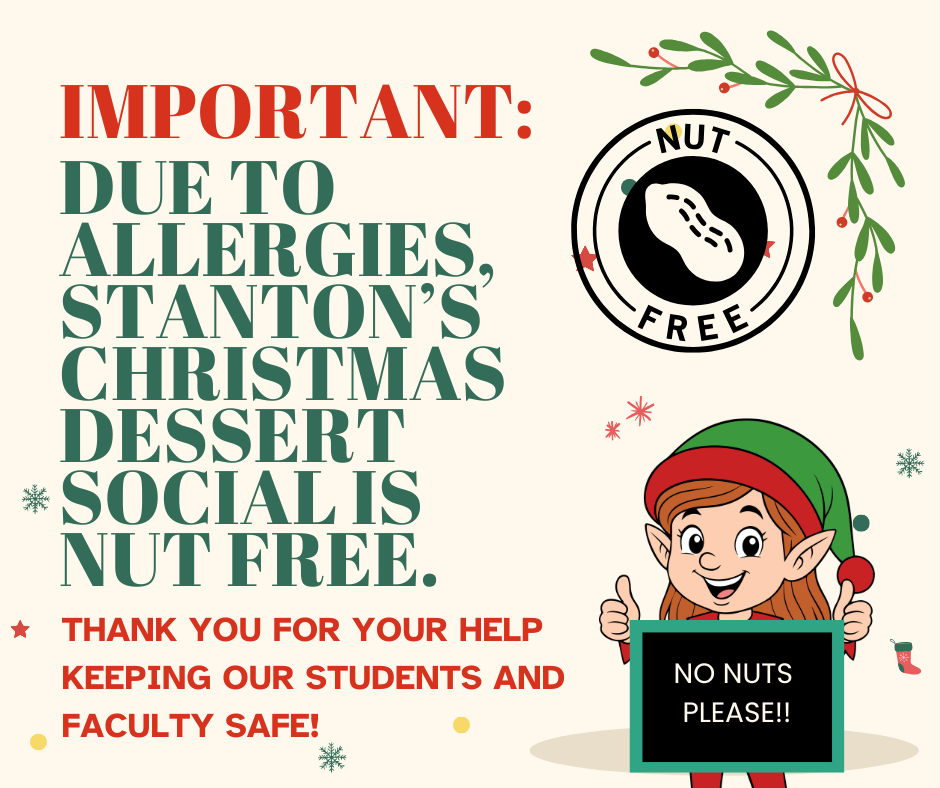 IMPORTANT: DUE TO ALLERGIES, STANTON'S CHRISTMAS DESSERT SOCIAL IS NUT FREE. THANK YOU FOR KEEPING OUR STUDENTS AND FACULTY SAFE!