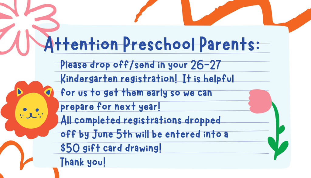 We would love to receive your 26-27 kindergarten registrations as soon as you can send them in!  If we receive it by June 5th your family will be added to a drawing for a $50 gift card!  Thank you!