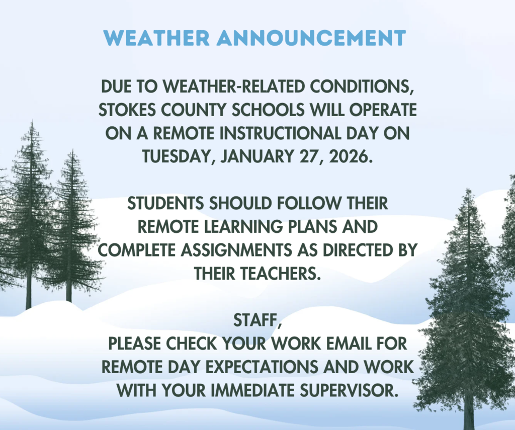 Weather Announcement: Due to weather-related conditions, Stokes County Schools will operate on a Remote Instructional Day on Tuesday, January 27, 2026. Students should follow their remote learning plans and complete assignments as directed by their teachers. Staff, Please check your work email for remote day expectations and work with your immediate supervisor.