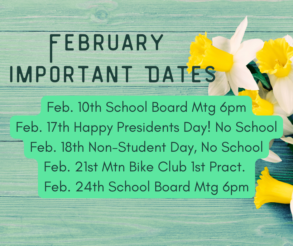Some important Dates for February: Feb. 10th School Board Mtg 6pm Feb. 17th Happy Presidents Day! No School Feb. 18th Non-Student Day, No School Feb. 21st Mtn Bike Club 1st Pract. Feb. 24th School Board Mtg 6pm
