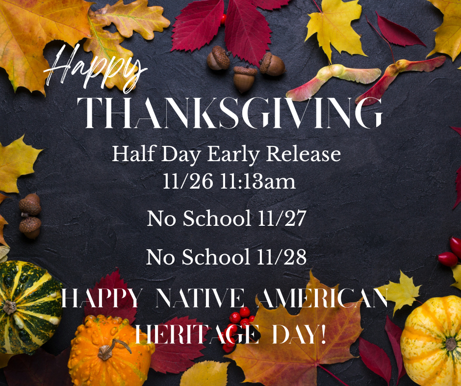 Happy Thanksgiving! Half Day Early Release on 11/26 11:13am, No School 11/27 and 11/28.