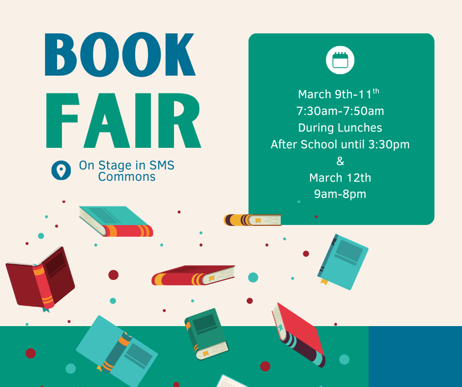Book Fair is on March 9th - 11th from 7:30am-7:50am, during lunches, and after school until 3:30pm and March 12th from 9am-8pm. Held on the stage in the SMS Commons.