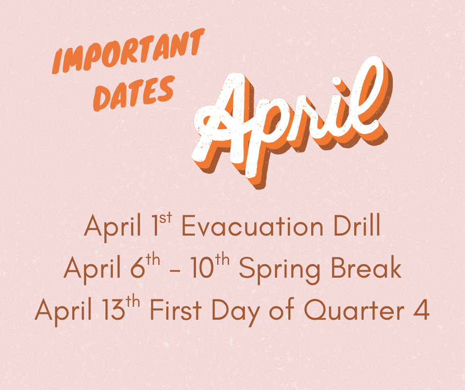 Important Dates April, April 1st Evacuation Drill, April 13th First Day of Quarter 4, April 6-10 Spring Break