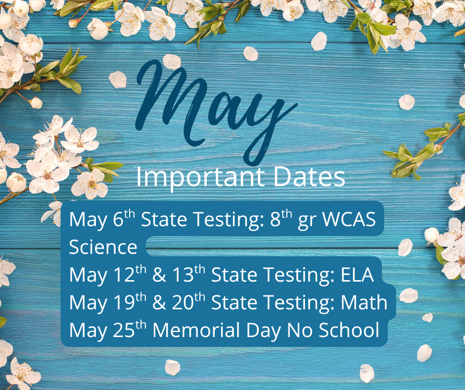 May Important Dates: May 6th State Testing: 8th gr WCAS Science May 12th & 13th State Testing: ELA May 19th & 20th State Testing: Math May 25th Memorial Day No School