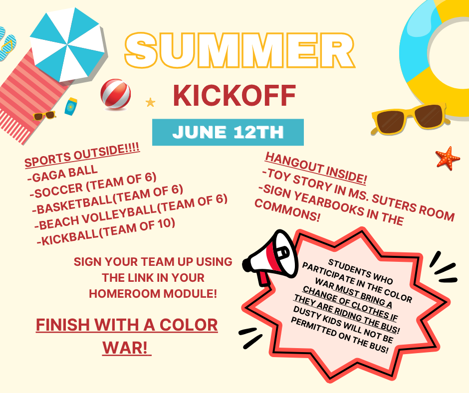 Summer kickoff on June 12th. There will be sports outside and a movie in Ms. Suters room. Sign up for a team using the link in your homeroom module. We finish with a color war. Bring a change of clothes for the color war if you ride the bus.