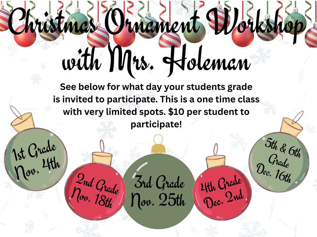 Christmas Ornament Workshop with Mrs. Holeman! $10 per student. 1st Grade Nov. 4th - 2nd Grade Nov. 18th - 3rd Grade Nov. 25th - 4th Grade Dec. 2nd - 5th & 6th Grade Dec. 16th // All classes run from 3:15-4:15 pm on their perspective day.