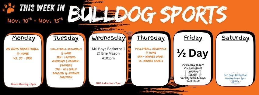 This week in Bulldog Sports. Monday MS boys basketball is at home 5pm // Tuesday we are hosting Volleyball Regionals at 5 & 7 pm. Wednesday MS Boys Basketball is at Erie Mason @ 4:30pm. Thursday we are hosting the second round of volleyball regionals starting at 6pm. Friday is a half day of school with dismissal at 11:45am and MEDIA DAY for MS boys basketball, Bowling, Cheer, Varsity Girls & Boys Basketball from 12-2pm. Saturday Boys Rec Basketball is at BD please see your coach for game time.