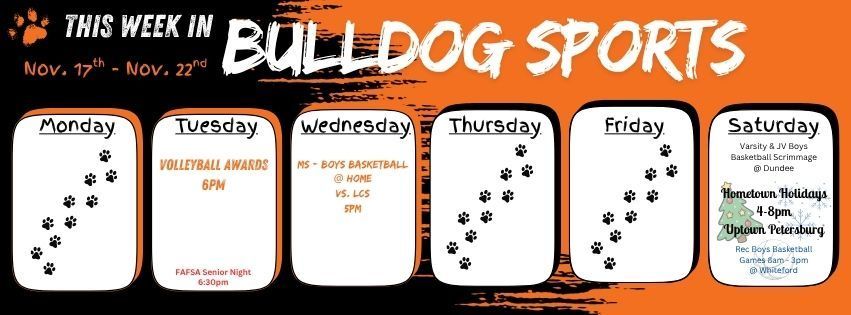 This week in Bulldog Sports. November 17-22. Tuesday Volleyball Awards at 6pm and FAFSA Senior Night at 6:30pm. Wednesday Middle School Boys Basketball plays at home vs. LCS at 5pm. Saturday Varsity & JV Boys Basketball have a scrimmage in Dundee. Boys Rec Basketball plays at Whiteford. Then we have the Hometown Holidays from 4-8pm Uptown Petersburg.