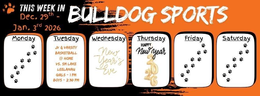 This week in Bulldog Sports. Monday Dec 29th // Tuesday Dec. 30th JV & Varsity Basketball play at home versus SM Lake Leelanau. Girls @ 1pm & Boys @ 2:30pm // Wednesday Dec 31th New Years Eve // Thursday Jan. 1 - Happy New Year! // Friday Jan. 2 // Saturday Jan. 3