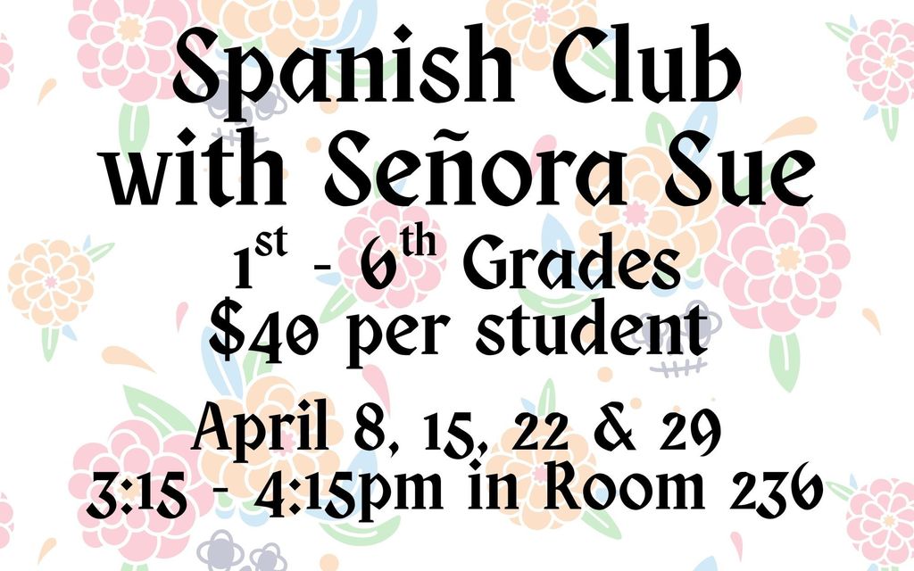 Spanish Club with Senora Sue. 1st - 6th Grades. $40 per student. April 8, 15, 22, & 29 after school from 3:15-4:15pm in Room 236