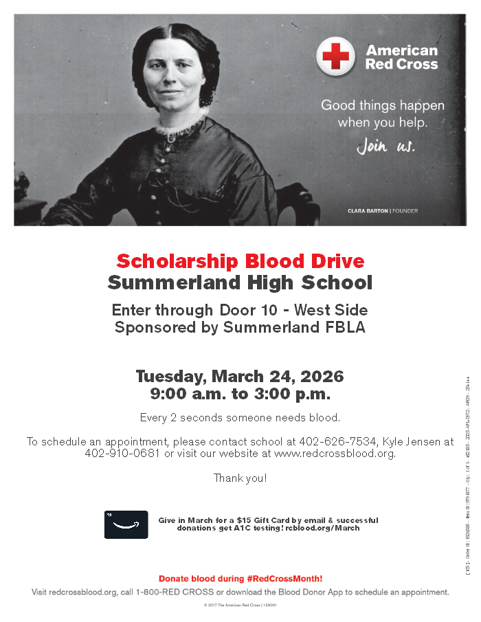 Summerland FBLA members are hosting a Red Cross blood drive on Tuesday, March 24, 2026, in the Summerland Auxiliary Gym. 9:00 am to 3:00 pm. Come to give blood with the Red Cross in March and get a $15 Amazon Gift Card by email. Enter on the west side of the building, door 10. Call the school at 402-626-7534 or Kyle at 402-910-0681