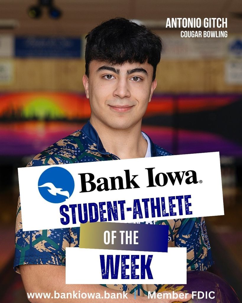 Bank Iowa Student-Athletes of the Week: Antonio Gitch   Antonio recently had a massive performance at Grundy Center, rolling a personal best 443 series. His score also marks the 3rd highest series in Cougar bowling history! "Antonio brings a positive attitude to the lanes every single day. He is a fantastic role model and a leading example for our younger bowlers to follow." - Coach Skoda