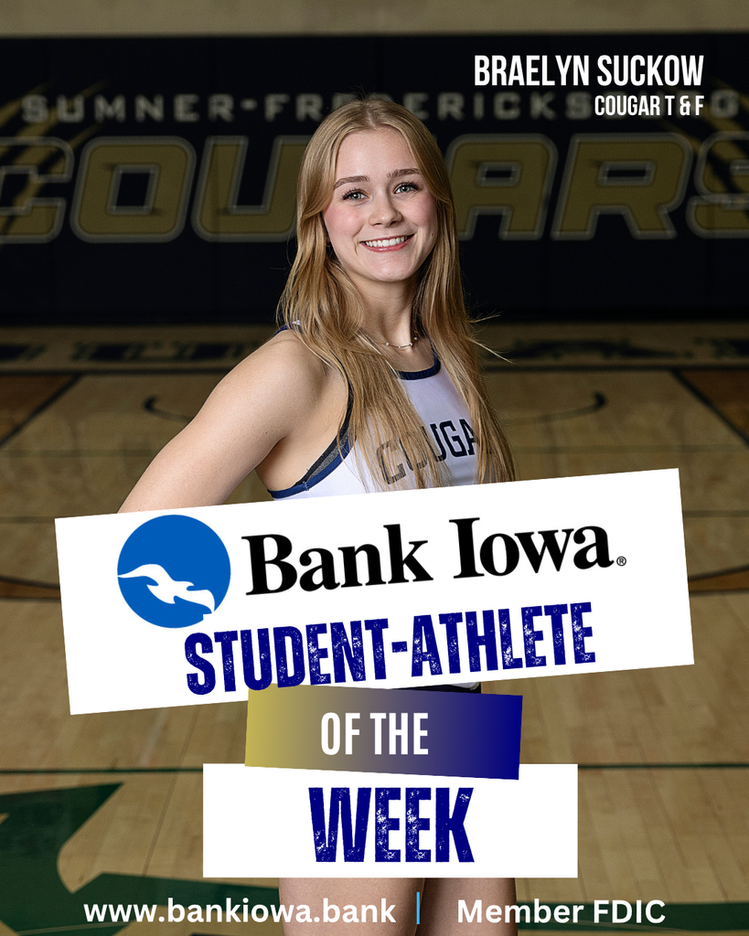 Bank Iowa Student-Athletes of the Week: Braelyn Suckow & Gavin Trask "Braelyn is off to a great junior season on the track. She won gold in both the 100 meters and 200 meters, was part of the 1st place 4x400 Relay and 2nd place Sprint Medley at the New Hampton Invitational. She also placed 1st in the 100 meters and 200 meters and was on the 2nd place Sprint Medley at the Postville Relays on April 7. Currently, Braelyn ranks 6th in the 200 Meters in Class 2A. Braelyn is an honor roll student and a member of the National Honor Society and also competes in cross country and wrestling for the Cougars." - Coach Leete "Gavin has had a great past couple weeks, he broke his own school record in the Shot Put at the Independence Mustang Relays with a throw of 55-02 and then broke his school record in the discus at the New Hampton Invitational with a toss of 169-06. Gavin qualified for the Drake Relays for both the shot put and discus events (only the top 24 field events in all classes qualify for the Drake Relays). Gavin is a dedicated particpant in Cougar Strength and Conditioning and also competes in football and basketball for the Cougars. He was also recently inducted into the National Honor Society." - Coach Leete