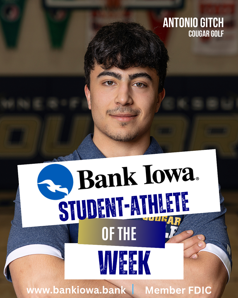 Bank Iowa Student-Athletes of the Week: Livy Schoonover & Antonio Gitch "Livy has been a great Senior leader on the Cougar Track and Field team. In recent action, she placed 1st at the New Hampton Co-Ed and 2nd at the Hudson Invitational while running the 400 Meters. Livy also anchored the 4x400 Meter Relay to a 1st Place finish and the Sprint Medley Relay to a 2nd Place finish at the New Hampton Co-Ed. Livy participates in Cougar Strength and Conditioning, Cross Country, Basketball and Softball for the Cougars." - Coach Leete "Antonio is a four year golfer for the Cougars. In recent action, he has carded a couple season/career low rounds, and helped the Cougars capture a couple more victories on the season. Antonio is a great teammate and helps support our younger golfers. We are very proud to have Antonio represent our school and program. Go Cougars!" - Coach Krueger