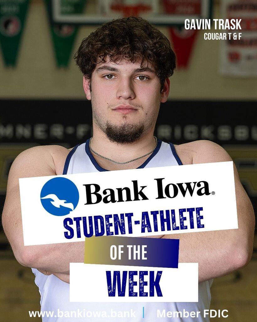 Bank Iowa Student-Athletes of the Week: Jace Brinkman, Gavin Trask, Livy Schoonover, and Braelyn Suckow "Jace and Gavin capped off an outstanding season by both earning state medals and competing with toughness, determination, and Cougar pride at the highest level in Des Moines. The hard work, leadership, and commitment that each showed throughout the season set the tone for our program all year and made for a memorable 2026 state track meet." - Coach Leete "Braelyn and Livy had an incredible week in Des Moines as well. Braelyn highlighted her weekend with a new school record in the 200, qualifying for the finals in the 100, and Livy ran a season-best performance that earned a 9th-place finish in the 400. Great job, Girls!" - Coach Leete