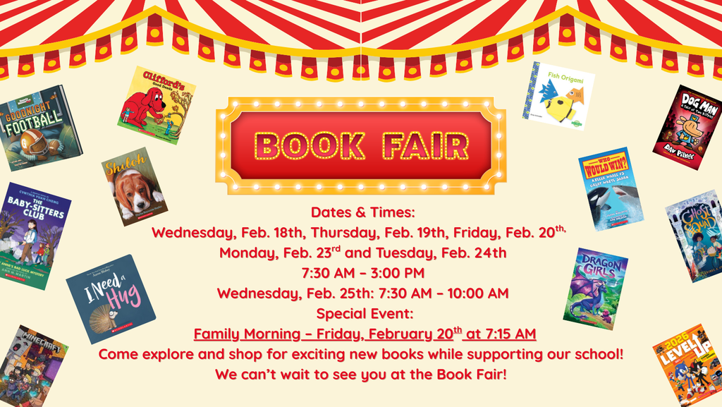 📚✨ Book Fair is Coming! ✨📚  Dates & Times: 📅 Wednesday, Feb. 18 – Friday, Feb. 20 📅 Monday, Feb. 23 & Tuesday, Feb. 24 ⏰ 7:30 AM – 3:00 PM  📅 Wednesday, Feb. 25 ⏰ 7:30 AM – 10:00 AM  🌟 Special Event: 👨‍👩‍👧‍👦 Family Morning 📅 Friday, February 20 ⏰ 7:15 AM  Come explore and shop for exciting new books while supporting our school! 📖❤️ We can’t wait to see you at the Book Fair! 🎉